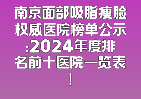 南京面部吸脂瘦脸权威医院榜单公示：2024年度排名前十医院一览表！