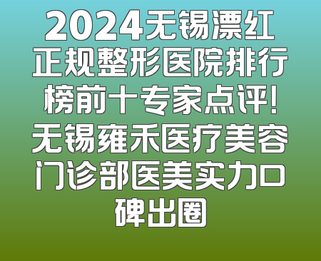 2024无锡漂红正规整形医院排行榜前十专家点评！无锡雍禾医疗美容门诊部医美实力口碑出圈