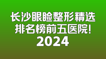 长沙眼睑整形精选排名榜前五医院!2024