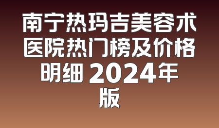 南宁热玛吉美容术医院热门榜及价格明细 2024年版