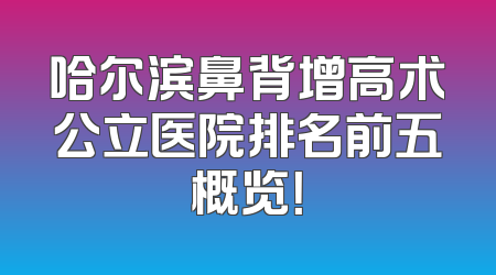 哈尔滨鼻背增高术公立医院排名前五概览！