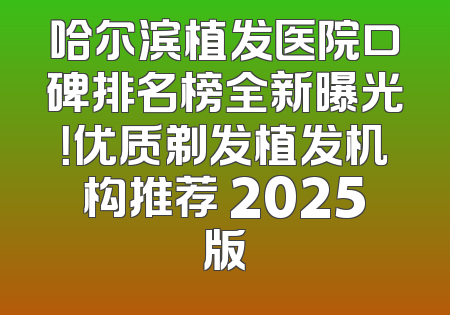 哈尔滨植发医院口碑排名榜全新曝光！优质剃发植发机构推荐 2025版