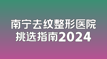 南宁去纹整形医院挑选指南2024
