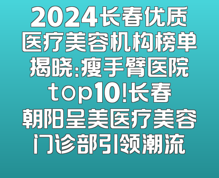 2024长春优质医疗美容机构榜单揭晓：瘦手臂医院top10！长春朝阳呈美医疗美容门诊部引领潮流
