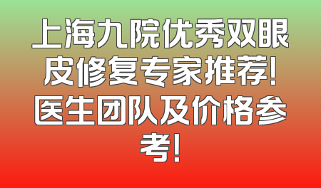 上海九院优秀双眼皮修复专家推荐！医生团队及价格参考！