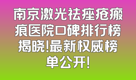 南京激光祛痤疮瘢痕医院口碑排行榜揭晓！最新权威榜单公开！