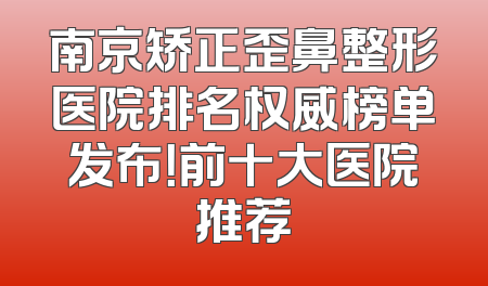 南京矫正歪鼻整形医院排名权威榜单发布！前十大医院推荐