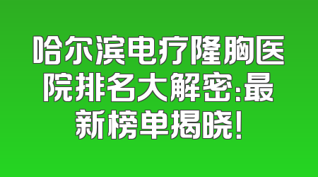 哈尔滨电疗隆胸医院排名大解密：最新榜单揭晓！