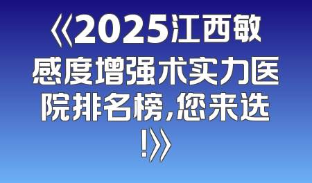 《2025江西敏感度增强术实力医院排名榜，您来选！》