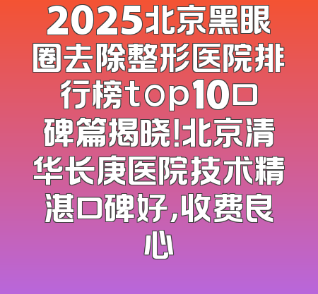 2025北京黑眼圈去除整形医院排行榜top10口碑篇揭晓！北京清华长庚医院技术精湛口碑好，收费良心