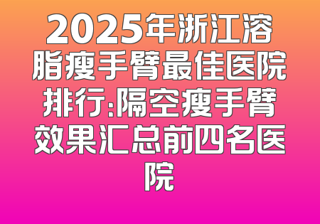 2025年浙江溶脂瘦手臂最佳医院排行：隔空瘦手臂效果汇总前四名医院