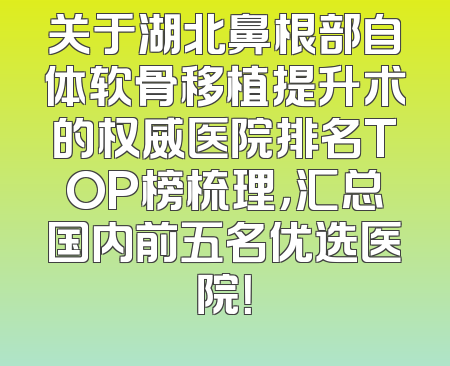 关于湖北鼻根部自体软骨移植提升术的权威医院排名TOP榜梳理，汇总国内前五名优选医院！