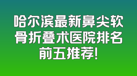 哈尔滨最新鼻尖软骨折叠术医院排名前五推荐！