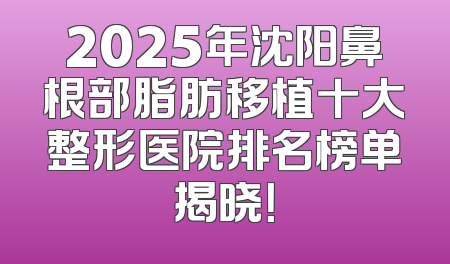 2025年沈阳鼻根部脂肪移植十大整形医院排名榜单揭晓！