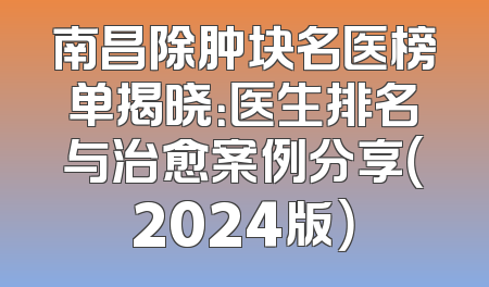 南昌除肿块名医榜单揭晓：医生排名与治愈案例分享（2024版）