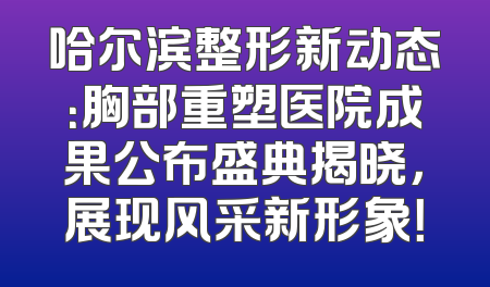 哈尔滨整形新动态：胸部重塑医院成果公布盛典揭晓，展现风采新形象！