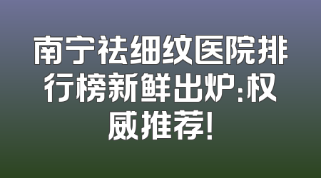 南宁祛细纹医院排行榜新鲜出炉：权威推荐！