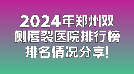2024年郑州双侧唇裂医院排行榜排名情况分享！