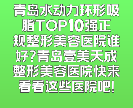 青岛水动力环形吸脂TOP10强正规整形美容医院谁好？青岛壹美天成整形美容医院快来看看这些医院吧！