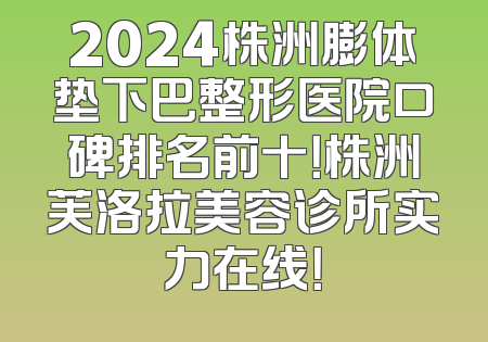 2024株洲膨体垫下巴整形医院口碑排名前十！株洲芙洛拉美容诊所实力在线！