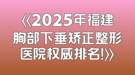 《2025年福建胸部下垂矫正整形医院权威排名！》