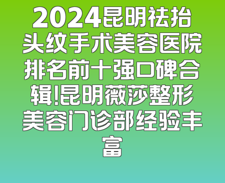 2024昆明祛抬头纹手术美容医院排名前十强口碑合辑！昆明薇莎整形美容门诊部经验丰富