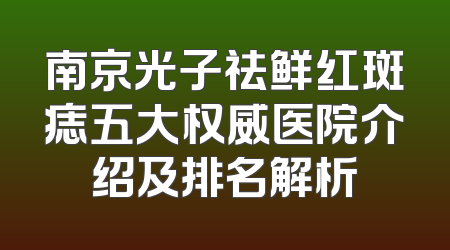 南京光子祛鲜红斑痣五大权威医院介绍及排名解析