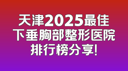 天津2025最佳下垂胸部整形医院排行榜分享！