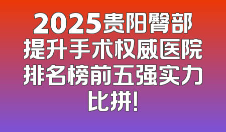 2025贵阳臀部提升手术权威医院排名榜前五强实力比拼！