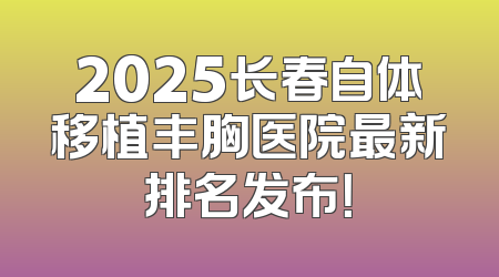 2025长春自体移植丰胸医院最新排名发布！