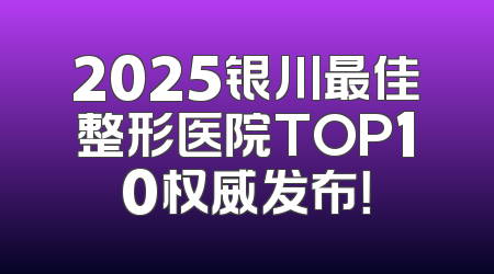 2025银川最佳整形医院TOP10权威发布！