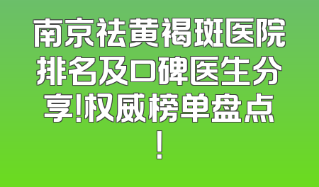 南京祛黄褐斑医院排名及口碑医生分享！权威榜单盘点！