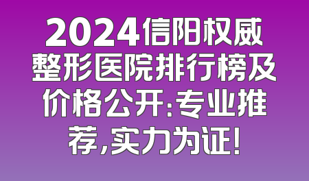 2024信阳权威整形医院排行榜及价格公开：专业推荐，实力为证！