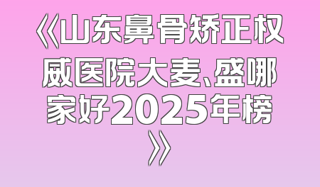 《山东鼻骨矫正权威医院大麦、盛哪家好2025年榜》