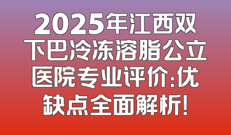 2025年江西双下巴冷冻溶脂公立医院专业评价：优缺点全面解析！