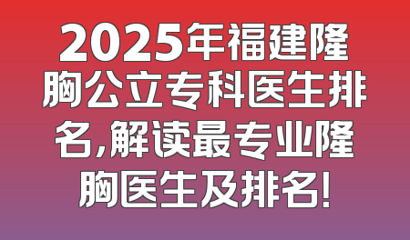 2025年福建隆胸公立专科医生排名，解读最专业隆胸医生及排名！