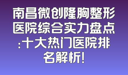南昌微创隆胸整形医院综合实力盘点：十大热门医院排名解析！