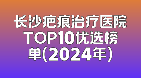 长沙疤痕治疗医院TOP10优选榜单（2024年）