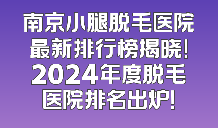 南京小腿脱毛医院最新排行榜揭晓！2024年度脱毛医院排名出炉！