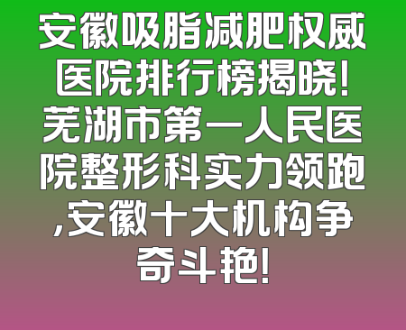 安徽吸脂减肥权威医院排行榜揭晓！芜湖市第一人民医院整形科实力领跑，安徽十大机构争奇斗艳！