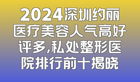 2024深圳约丽医疗美容人气高好评多，私处整形医院排行前十揭晓