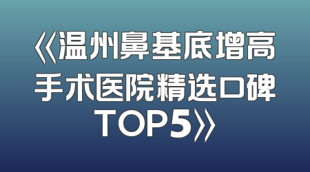 《温州鼻基底增高手术医院精选口碑TOP5》