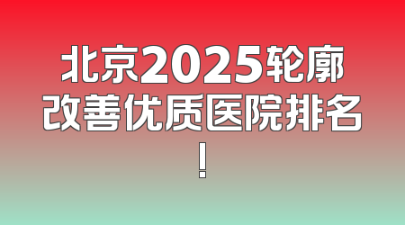 北京2025轮廓改善优质医院排名!