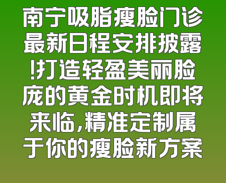 南宁吸脂瘦脸门诊最新日程安排披露！打造轻盈美丽脸庞的黄金时机即将来临，精准定制属于你的瘦脸新方案