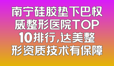 南宁硅胶垫下巴权威整形医院TOP10排行，达美整形资质技术有保障