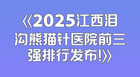 《2025江西泪沟熊猫针医院前三强排行发布！》