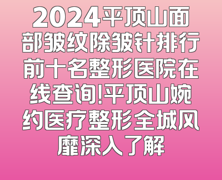 2024平顶山面部皱纹除皱针排行前十名整形医院在线查询！平顶山婉约医疗整形全城风靡深入了解