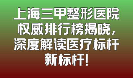 上海三甲整形医院权威排行榜揭晓，深度解读医疗标杆新标杆！