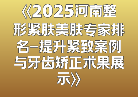 《2025河南整形紧肤美肤专家排名-提升紧致案例与牙齿矫正术果展示》