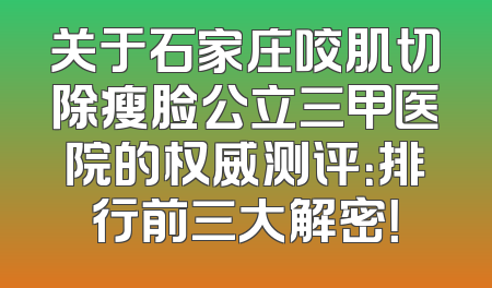 关于石家庄咬肌切除瘦脸公立三甲医院的权威测评：排行前三大解密！